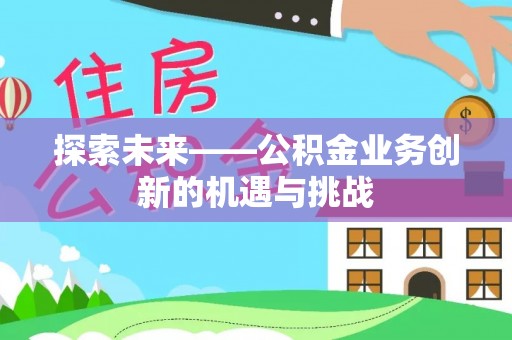 宁夏探索未来——公积金业务创新的机遇与挑战