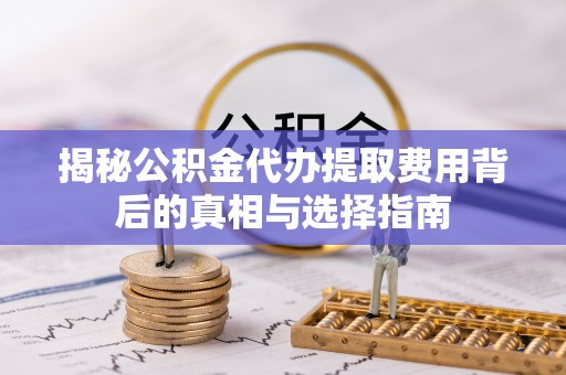 宁夏揭秘公积金代办提取费用背后的真相与选择指南