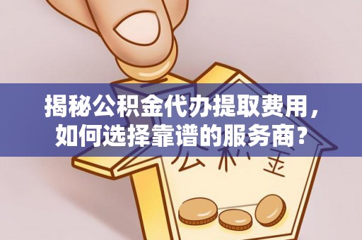 宁夏揭秘公积金代办提取费用，如何选择靠谱的服务商？