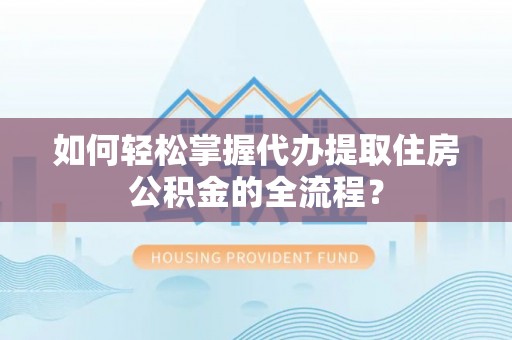 宁夏如何轻松掌握代办提取住房公积金的全流程？