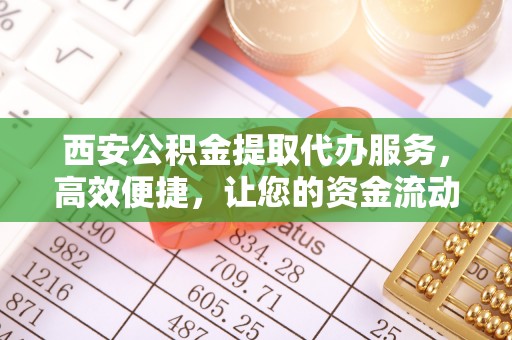 宁夏西安公积金提取代办服务，高效便捷，让您的资金流动更灵活