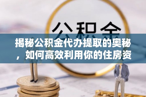 宁夏揭秘公积金代办提取的奥秘，如何高效利用你的住房资金