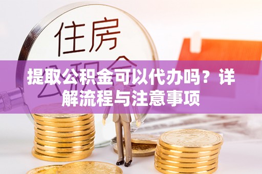 宁夏提取公积金可以代办吗？详解流程与注意事项
