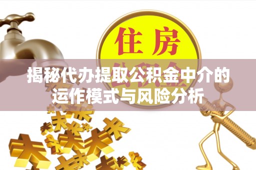 宁夏揭秘代办提取公积金中介的运作模式与风险分析