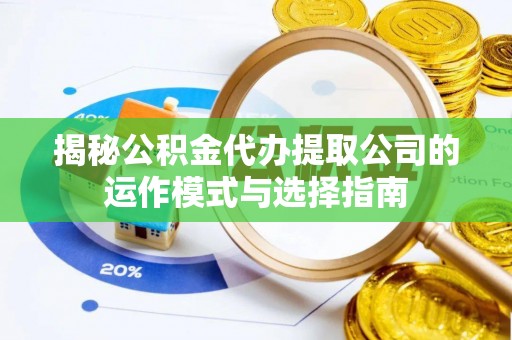 宁夏揭秘公积金代办提取公司的运作模式与选择指南