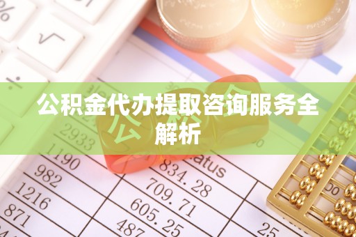 宁夏公积金代办提取咨询服务全解析