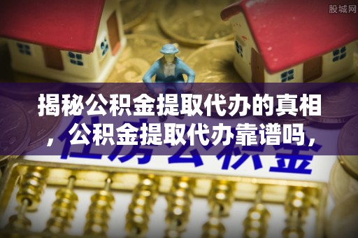 宁夏揭秘公积金提取代办的真相，公积金提取代办靠谱吗，如何选择专业服务？