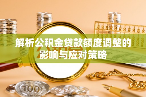 宁夏解析公积金贷款额度调整的影响与应对策略