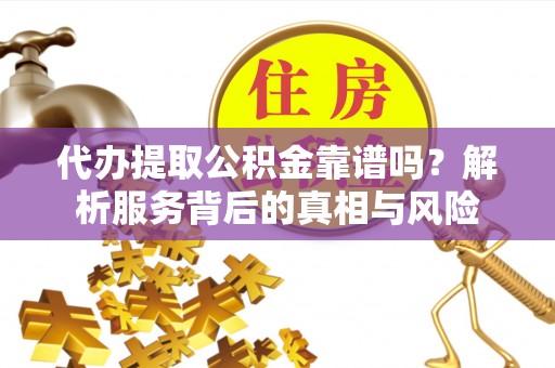 宁夏代办提取公积金靠谱吗？解析服务背后的真相与风险
