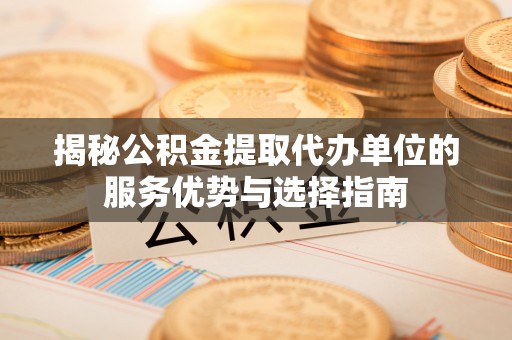 宁夏揭秘公积金提取代办单位的服务优势与选择指南