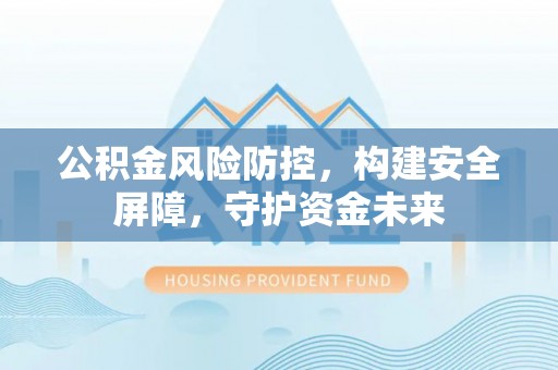 宁夏公积金风险防控，构建安全屏障，守护资金未来