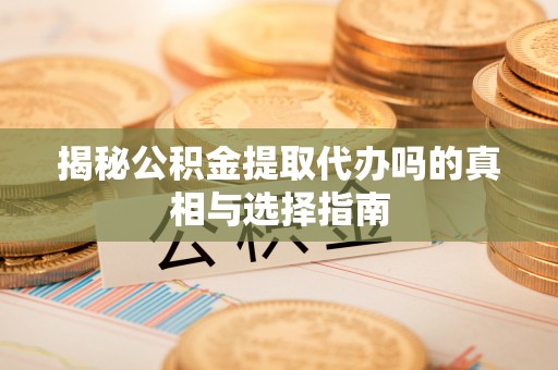 宁夏揭秘公积金提取代办吗的真相与选择指南