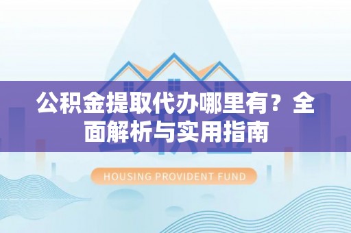 宁夏公积金提取代办哪里有？全面解析与实用指南