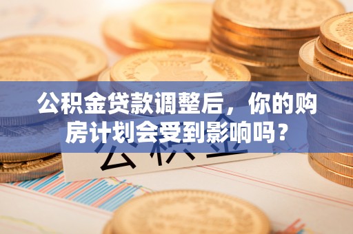 宁夏公积金贷款调整后，你的购房计划会受到影响吗？