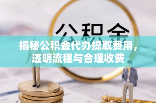 宁夏揭秘公积金代办提取费用，透明流程与合理收费