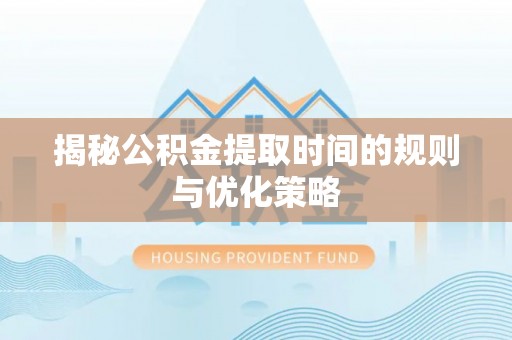 宁夏揭秘公积金提取时间的规则与优化策略