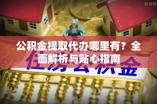 宁夏公积金提取代办哪里有？全面解析与贴心指南