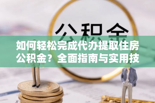 宁夏如何轻松完成代办提取住房公积金？全面指南与实用技巧