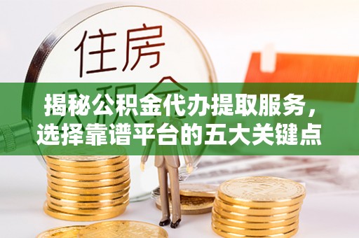 宁夏揭秘公积金代办提取服务，选择靠谱平台的五大关键点