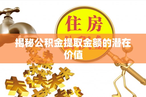 宁夏揭秘公积金提取金额的潜在价值