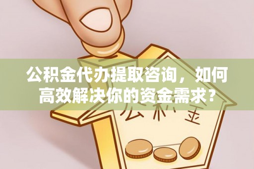 宁夏公积金代办提取咨询，如何高效解决你的资金需求？