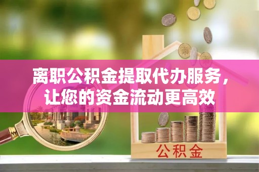 宁夏离职公积金提取代办服务，让您的资金流动更高效