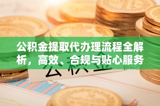 宁夏公积金提取代办理流程全解析，高效、合规与贴心服务