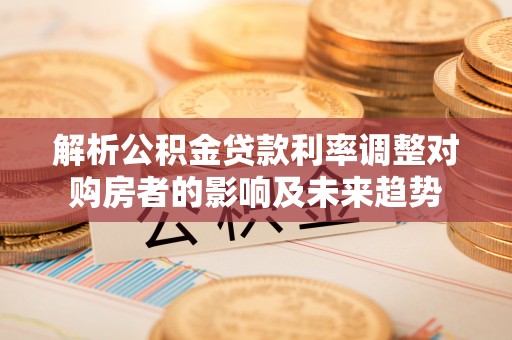 宁夏解析公积金贷款利率调整对购房者的影响及未来趋势