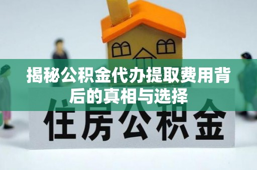 宁夏揭秘公积金代办提取费用背后的真相与选择