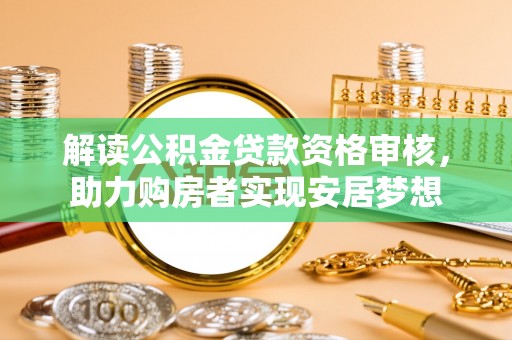 宁夏解读公积金贷款资格审核，助力购房者实现安居梦想