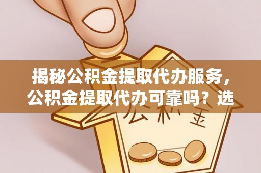 宁夏揭秘公积金提取代办服务，公积金提取代办可靠吗？选择需谨慎