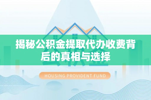 宁夏揭秘公积金提取代办收费背后的真相与选择