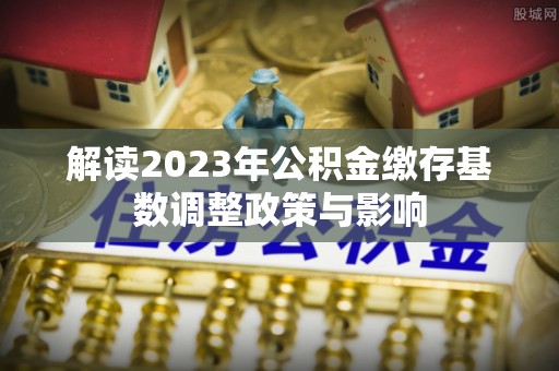 宁夏解读2023年公积金缴存基数调整政策与影响