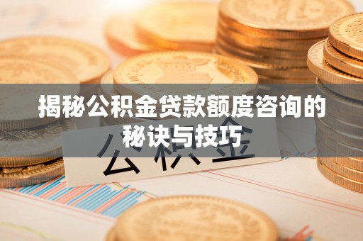 宁夏揭秘公积金贷款额度咨询的秘诀与技巧