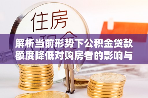 宁夏解析当前形势下公积金贷款额度降低对购房者的影响与应对策略