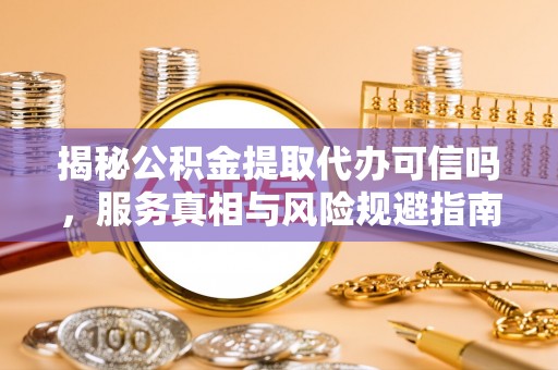 宁夏揭秘公积金提取代办可信吗，服务真相与风险规避指南
