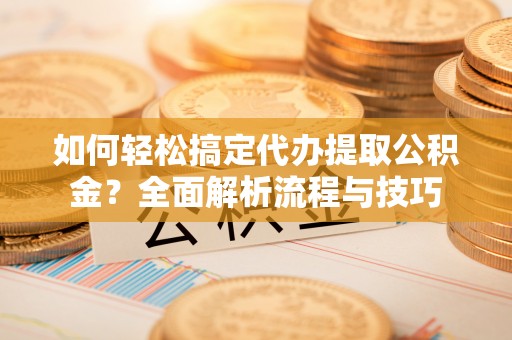 宁夏如何轻松搞定代办提取公积金？全面解析流程与技巧