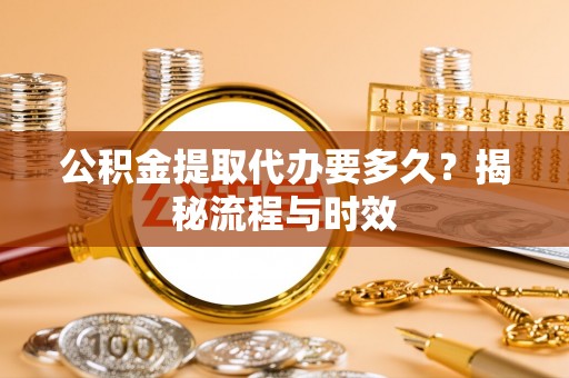 宁夏公积金提取代办要多久？揭秘流程与时效