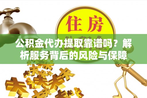 宁夏公积金代办提取靠谱吗？解析服务背后的风险与保障