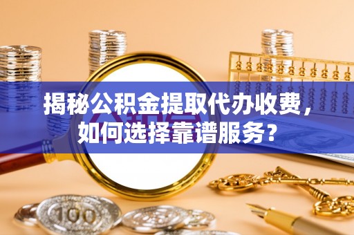 宁夏揭秘公积金提取代办收费，如何选择靠谱服务？