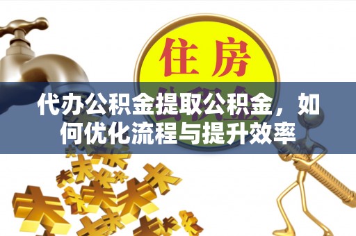 宁夏代办公积金提取公积金，如何优化流程与提升效率