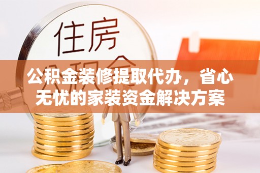 宁夏公积金装修提取代办，省心无忧的家装资金解决方案