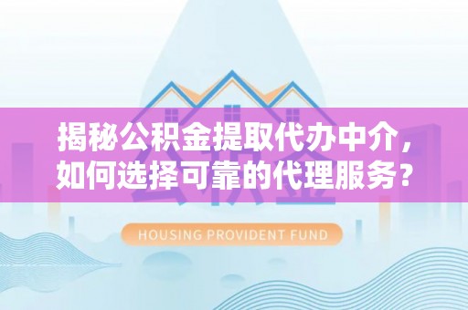 宁夏揭秘公积金提取代办中介，如何选择可靠的代理服务？