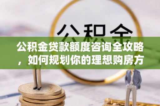 宁夏公积金贷款额度咨询全攻略，如何规划你的理想购房方案