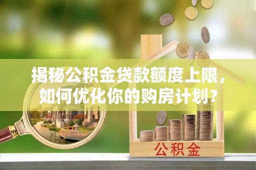 宁夏揭秘公积金贷款额度上限，如何优化你的购房计划？