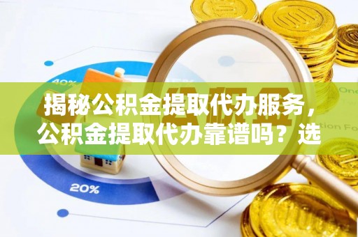 宁夏揭秘公积金提取代办服务，公积金提取代办靠谱吗？选择需谨慎