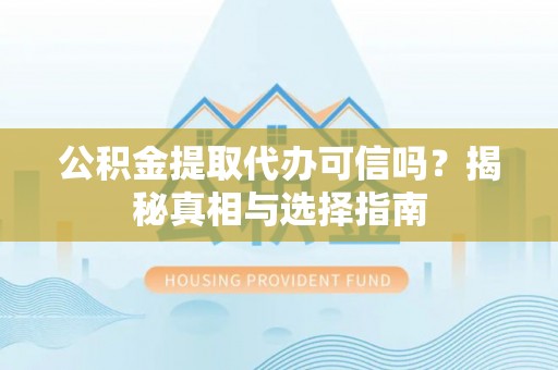 宁夏公积金提取代办可信吗？揭秘真相与选择指南