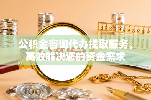宁夏公积金咨询代办提取服务，高效解决您的资金需求