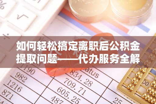 宁夏如何轻松搞定离职后公积金提取问题——代办服务全解析