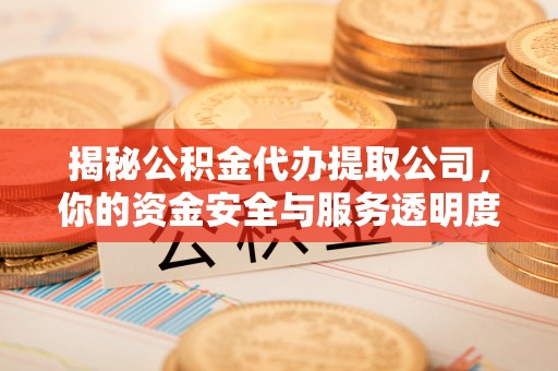 宁夏揭秘公积金代办提取公司，你的资金安全与服务透明度指南